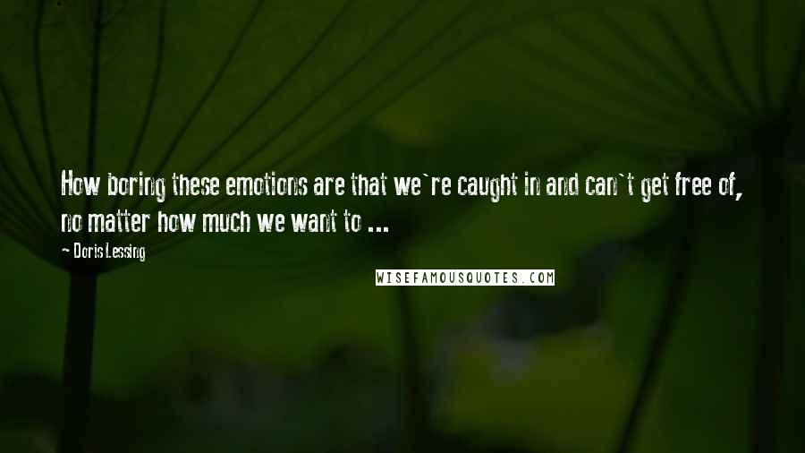 Doris Lessing Quotes: How boring these emotions are that we're caught in and can't get free of, no matter how much we want to ...