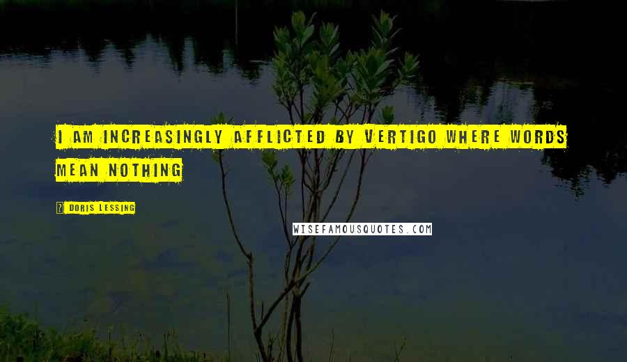 Doris Lessing Quotes: I am increasingly afflicted by vertigo where words mean nothing