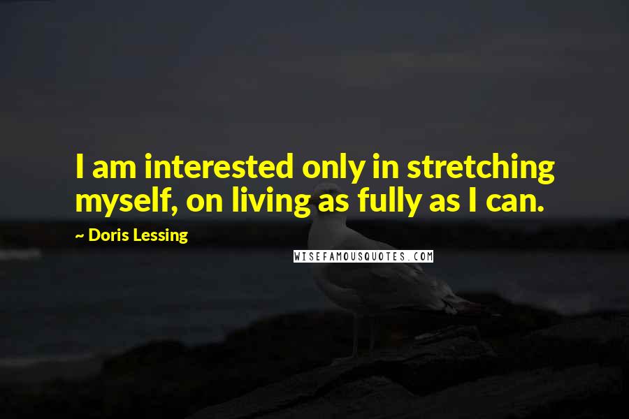 Doris Lessing Quotes: I am interested only in stretching myself, on living as fully as I can.