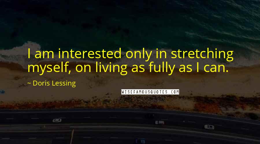 Doris Lessing Quotes: I am interested only in stretching myself, on living as fully as I can.