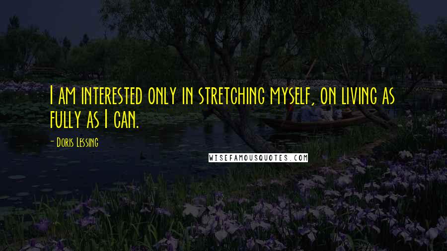 Doris Lessing Quotes: I am interested only in stretching myself, on living as fully as I can.