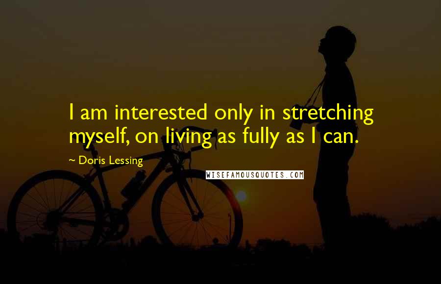 Doris Lessing Quotes: I am interested only in stretching myself, on living as fully as I can.