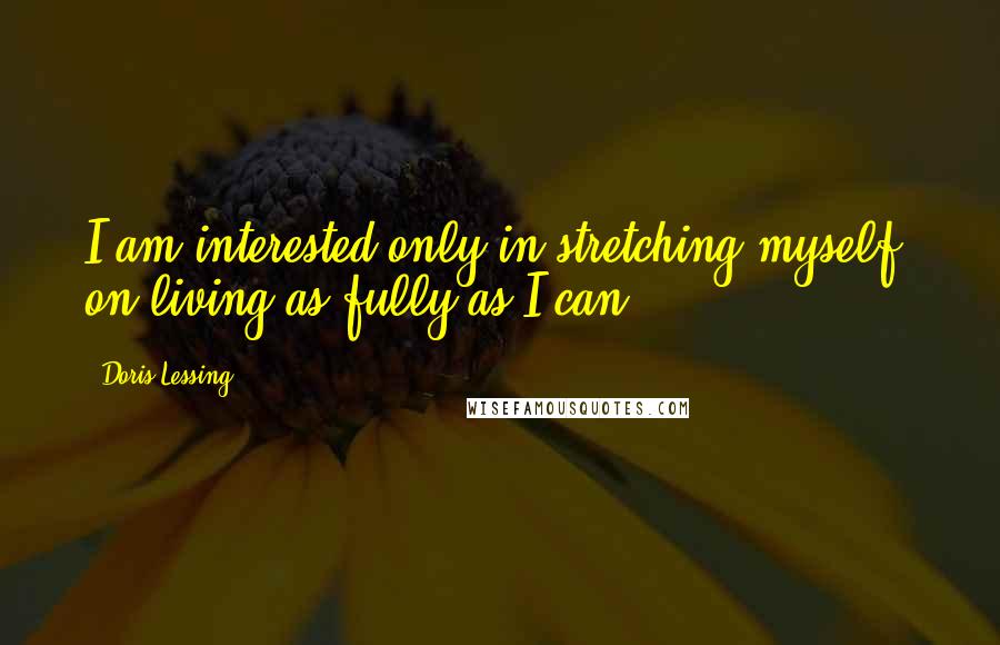 Doris Lessing Quotes: I am interested only in stretching myself, on living as fully as I can.