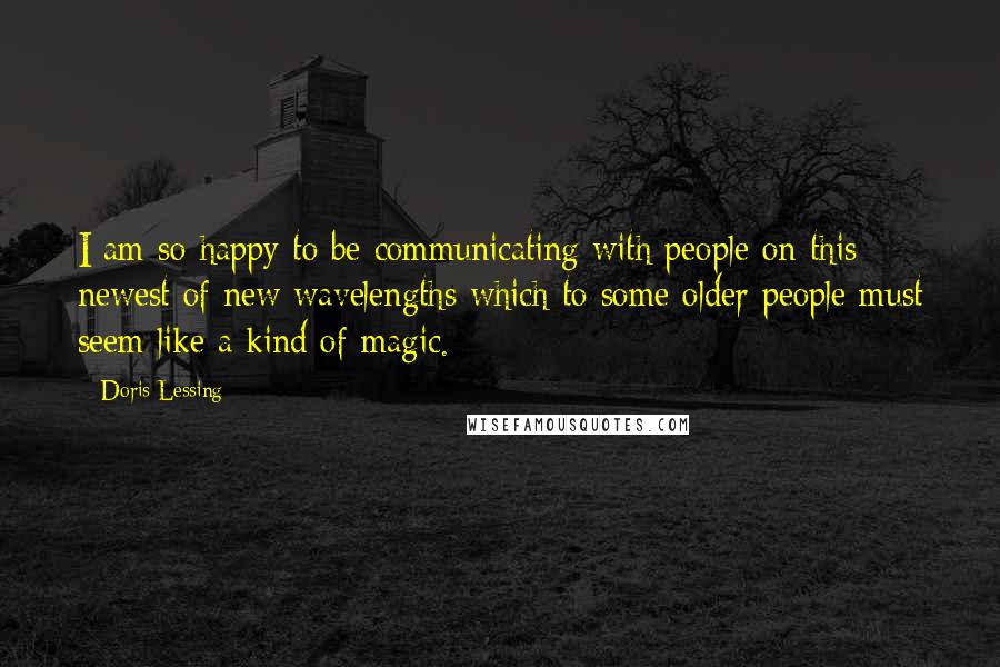 Doris Lessing Quotes: I am so happy to be communicating with people on this newest of new wavelengths which to some older people must seem like a kind of magic.