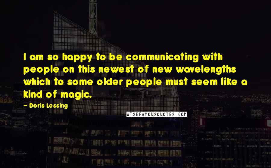 Doris Lessing Quotes: I am so happy to be communicating with people on this newest of new wavelengths which to some older people must seem like a kind of magic.