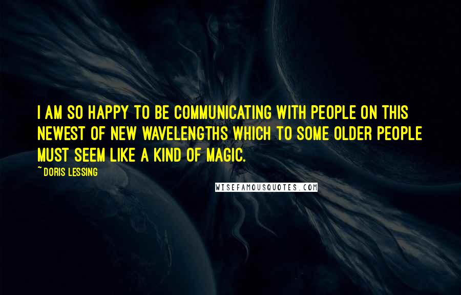 Doris Lessing Quotes: I am so happy to be communicating with people on this newest of new wavelengths which to some older people must seem like a kind of magic.