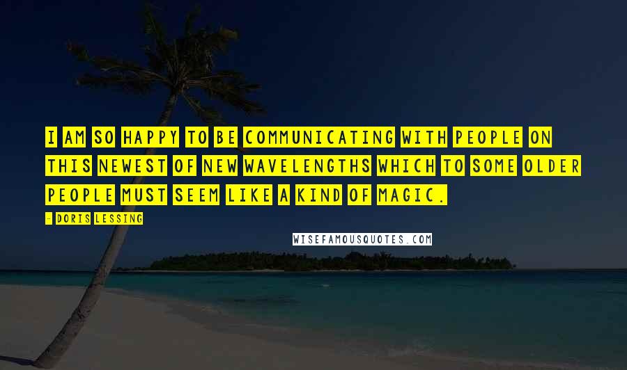 Doris Lessing Quotes: I am so happy to be communicating with people on this newest of new wavelengths which to some older people must seem like a kind of magic.