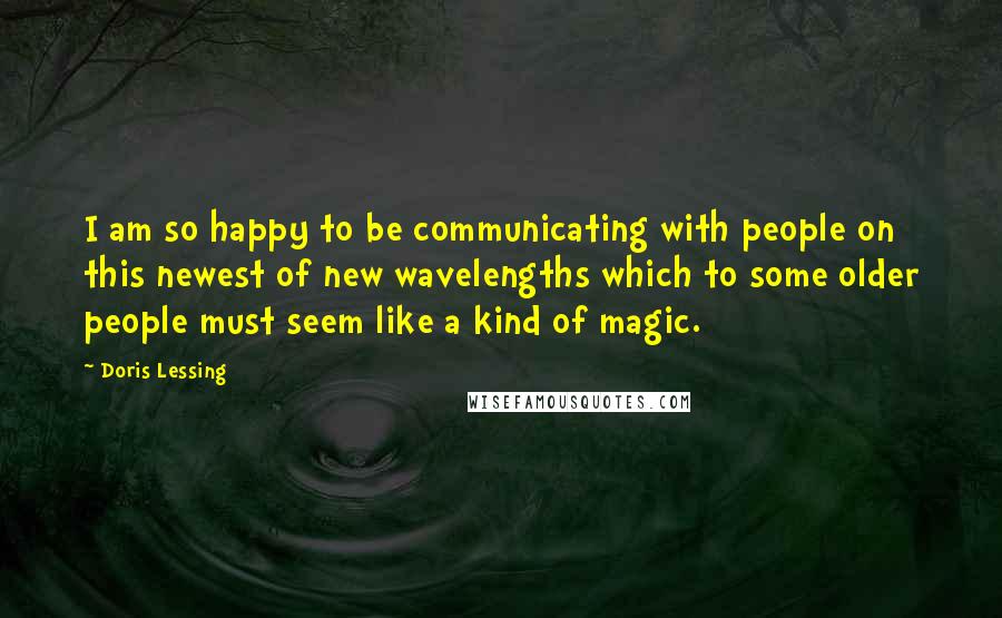 Doris Lessing Quotes: I am so happy to be communicating with people on this newest of new wavelengths which to some older people must seem like a kind of magic.