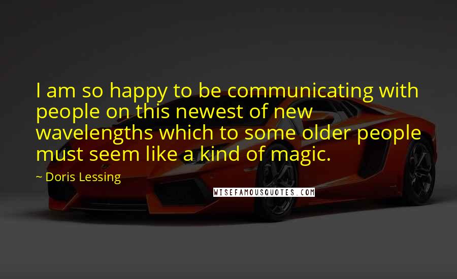 Doris Lessing Quotes: I am so happy to be communicating with people on this newest of new wavelengths which to some older people must seem like a kind of magic.