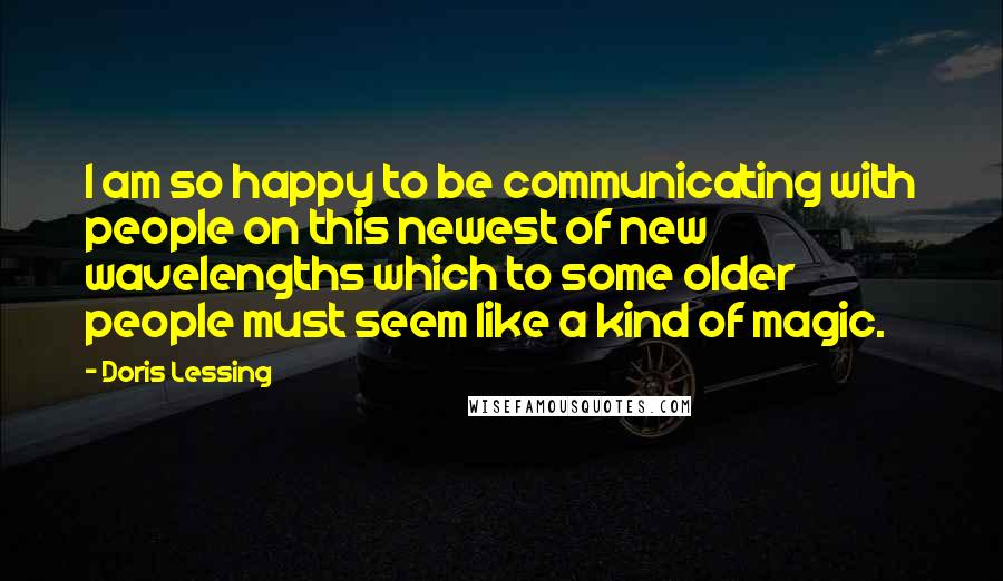 Doris Lessing Quotes: I am so happy to be communicating with people on this newest of new wavelengths which to some older people must seem like a kind of magic.