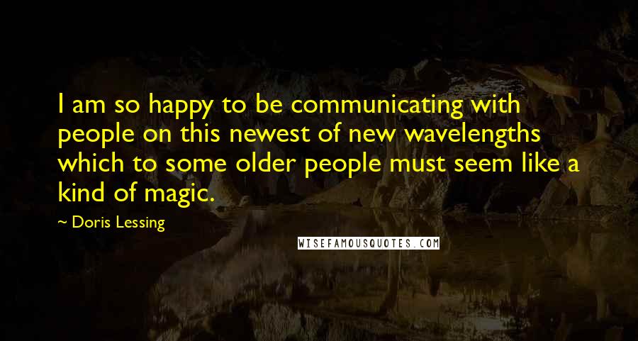 Doris Lessing Quotes: I am so happy to be communicating with people on this newest of new wavelengths which to some older people must seem like a kind of magic.