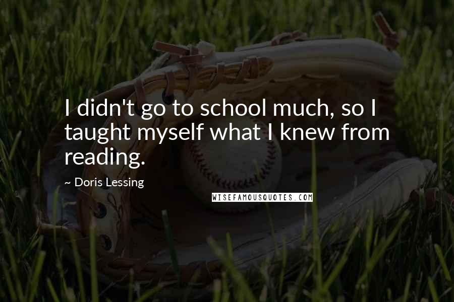 Doris Lessing Quotes: I didn't go to school much, so I taught myself what I knew from reading.