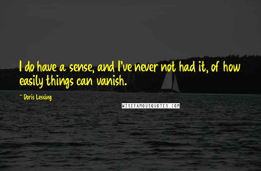 Doris Lessing Quotes: I do have a sense, and I've never not had it, of how easily things can vanish.