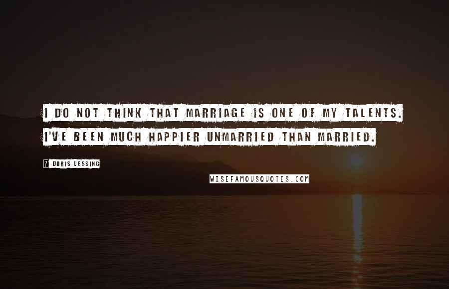 Doris Lessing Quotes: I do not think that marriage is one of my talents. I've been much happier unmarried than married.