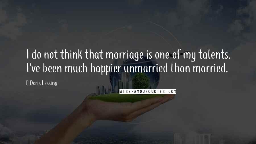 Doris Lessing Quotes: I do not think that marriage is one of my talents. I've been much happier unmarried than married.