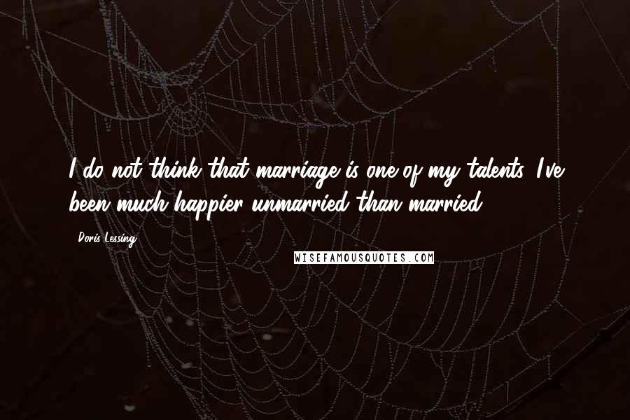 Doris Lessing Quotes: I do not think that marriage is one of my talents. I've been much happier unmarried than married.