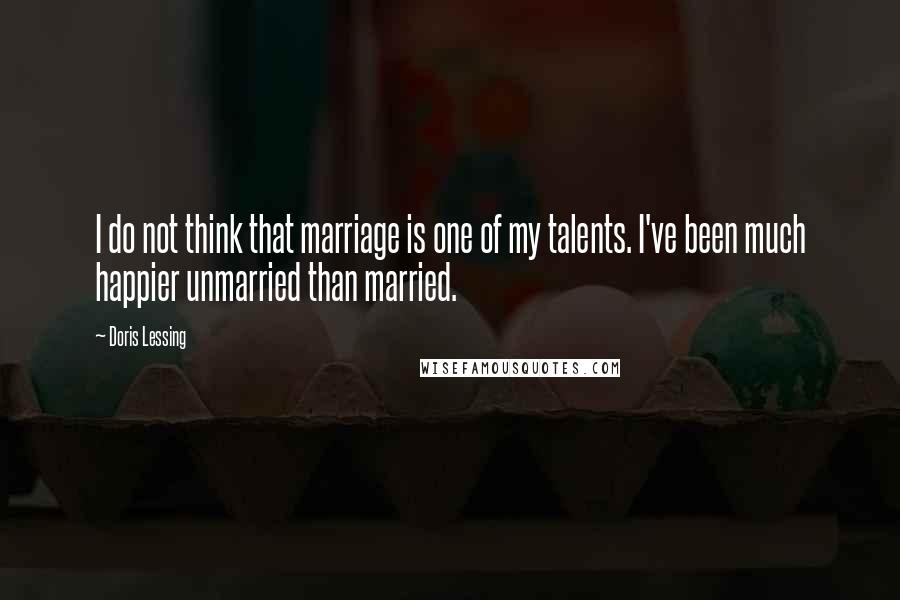 Doris Lessing Quotes: I do not think that marriage is one of my talents. I've been much happier unmarried than married.