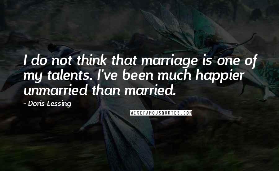 Doris Lessing Quotes: I do not think that marriage is one of my talents. I've been much happier unmarried than married.