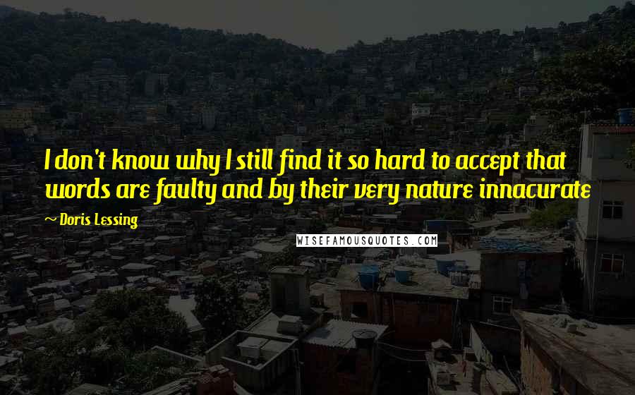 Doris Lessing Quotes: I don't know why I still find it so hard to accept that words are faulty and by their very nature innacurate