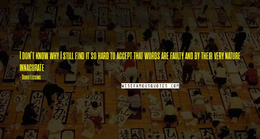 Doris Lessing Quotes: I don't know why I still find it so hard to accept that words are faulty and by their very nature innacurate