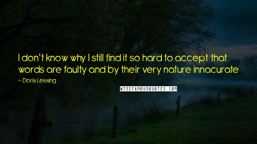 Doris Lessing Quotes: I don't know why I still find it so hard to accept that words are faulty and by their very nature innacurate