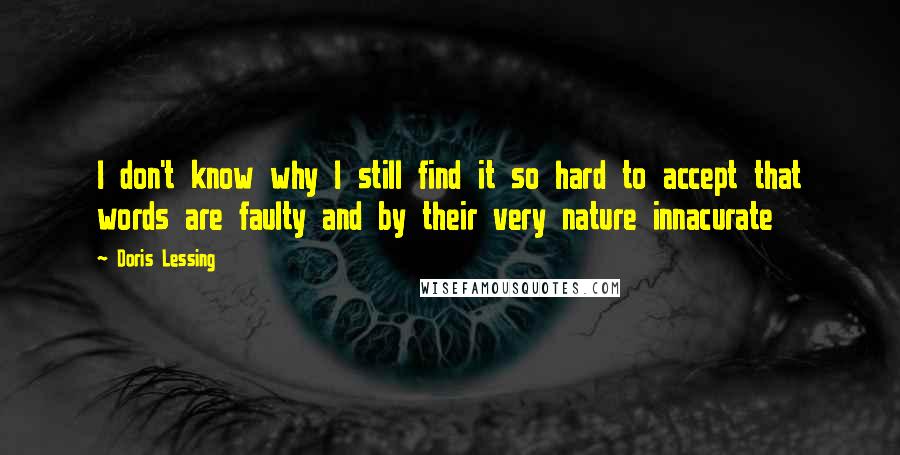 Doris Lessing Quotes: I don't know why I still find it so hard to accept that words are faulty and by their very nature innacurate