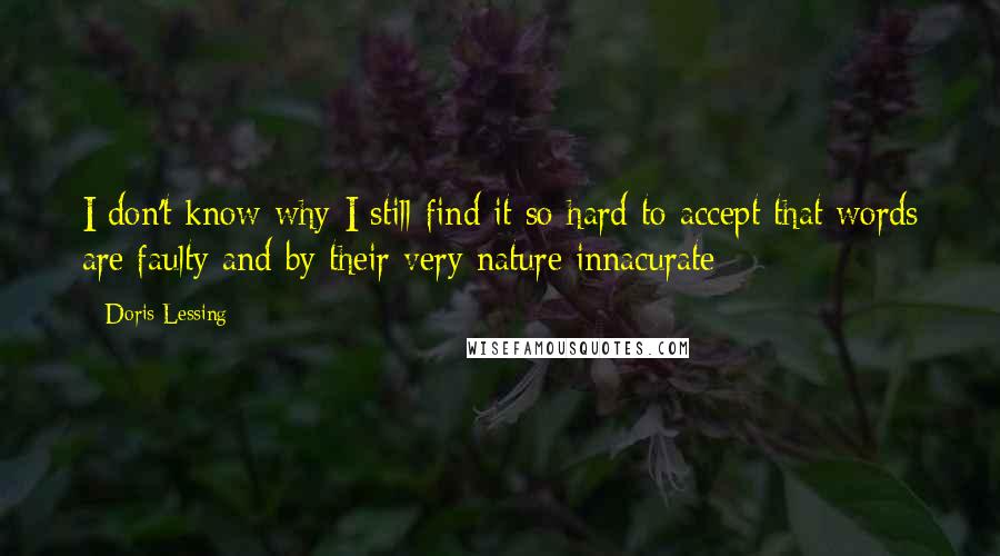 Doris Lessing Quotes: I don't know why I still find it so hard to accept that words are faulty and by their very nature innacurate