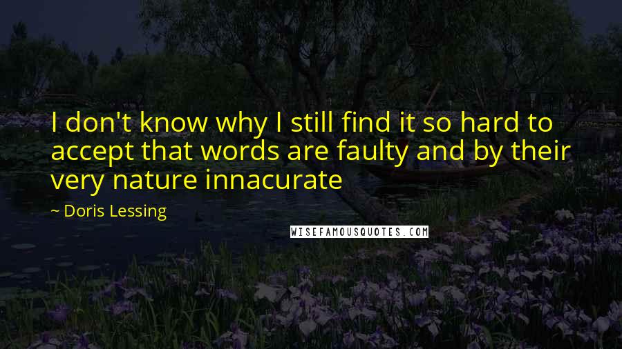 Doris Lessing Quotes: I don't know why I still find it so hard to accept that words are faulty and by their very nature innacurate