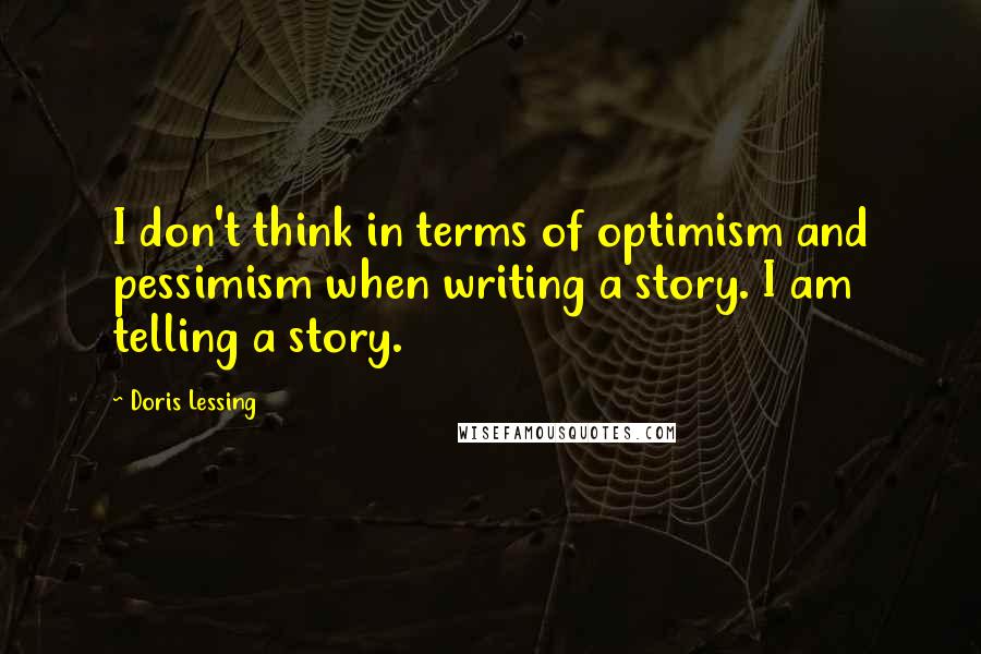 Doris Lessing Quotes: I don't think in terms of optimism and pessimism when writing a story. I am telling a story.