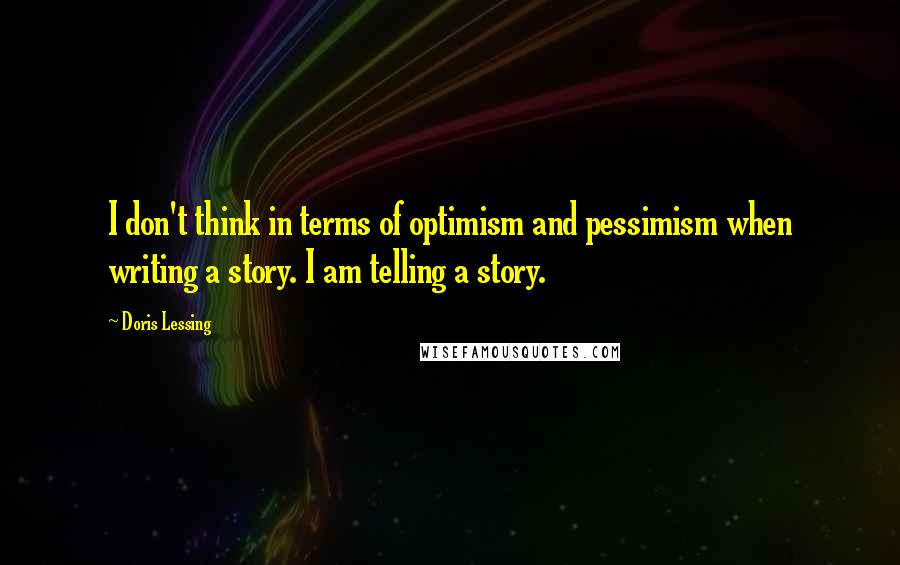 Doris Lessing Quotes: I don't think in terms of optimism and pessimism when writing a story. I am telling a story.