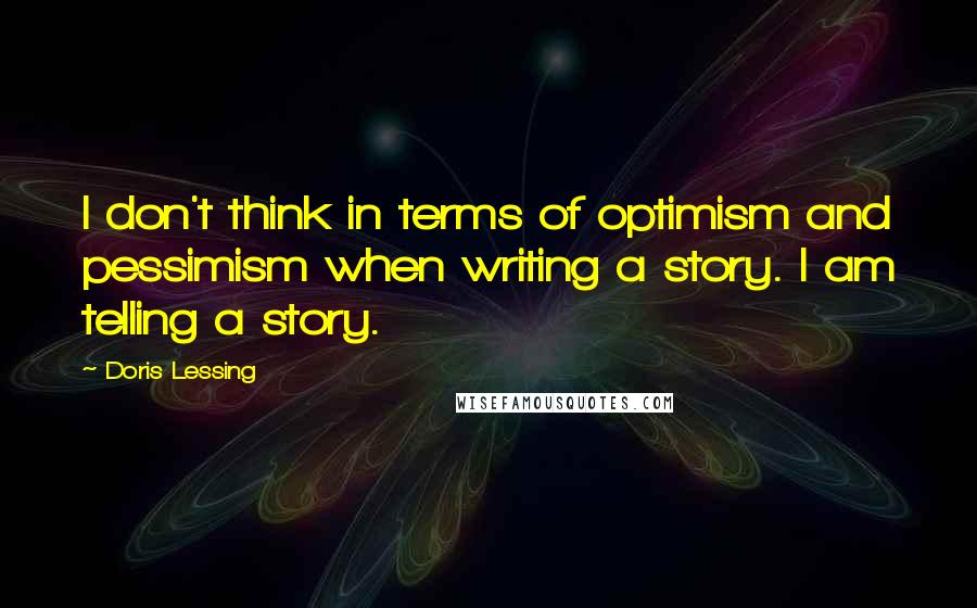 Doris Lessing Quotes: I don't think in terms of optimism and pessimism when writing a story. I am telling a story.