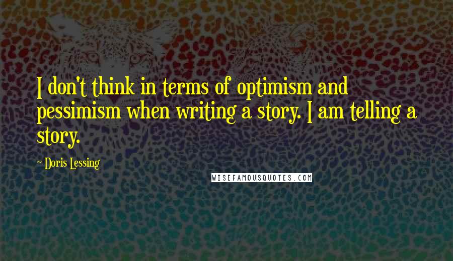 Doris Lessing Quotes: I don't think in terms of optimism and pessimism when writing a story. I am telling a story.