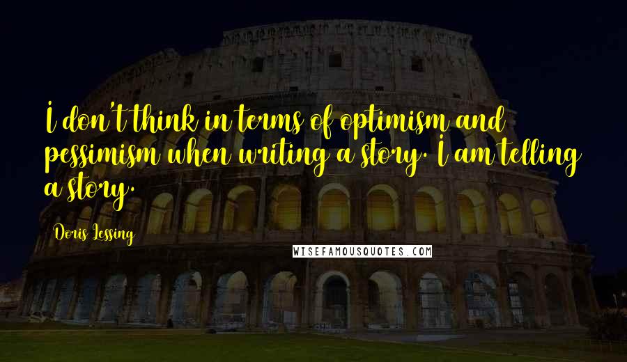 Doris Lessing Quotes: I don't think in terms of optimism and pessimism when writing a story. I am telling a story.