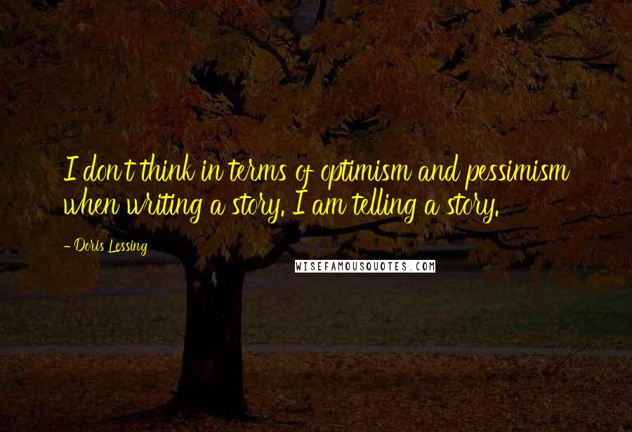 Doris Lessing Quotes: I don't think in terms of optimism and pessimism when writing a story. I am telling a story.