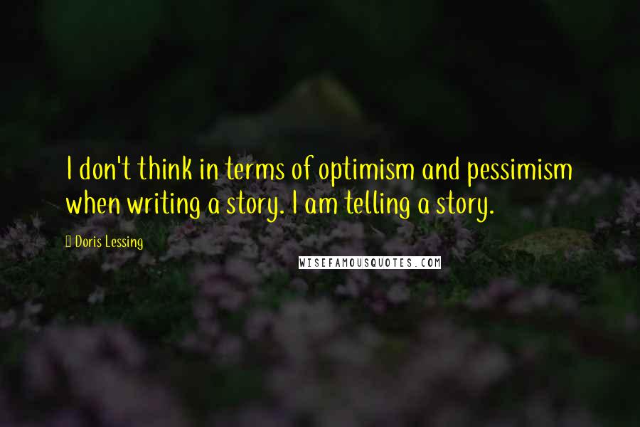 Doris Lessing Quotes: I don't think in terms of optimism and pessimism when writing a story. I am telling a story.