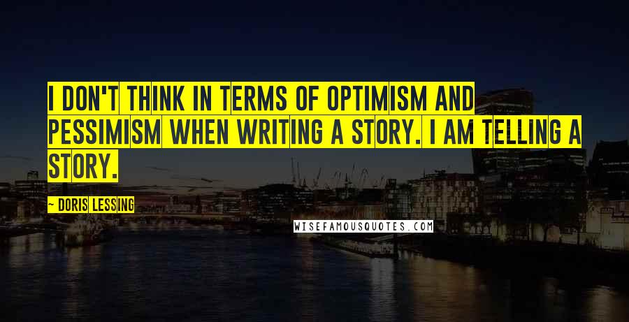 Doris Lessing Quotes: I don't think in terms of optimism and pessimism when writing a story. I am telling a story.