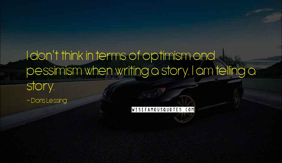 Doris Lessing Quotes: I don't think in terms of optimism and pessimism when writing a story. I am telling a story.