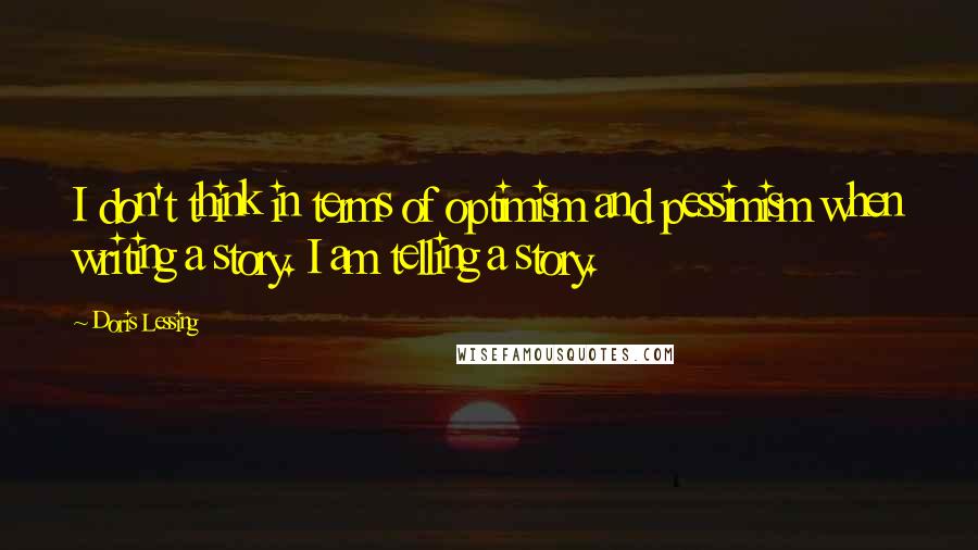 Doris Lessing Quotes: I don't think in terms of optimism and pessimism when writing a story. I am telling a story.