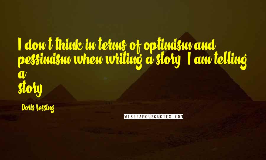 Doris Lessing Quotes: I don't think in terms of optimism and pessimism when writing a story. I am telling a story.