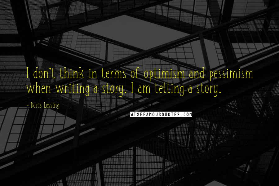 Doris Lessing Quotes: I don't think in terms of optimism and pessimism when writing a story. I am telling a story.