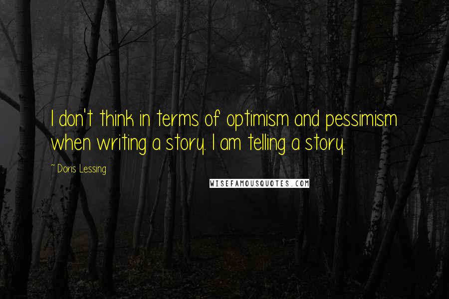 Doris Lessing Quotes: I don't think in terms of optimism and pessimism when writing a story. I am telling a story.