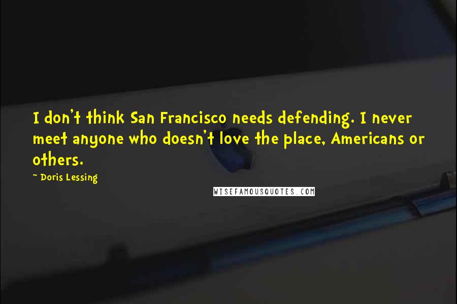 Doris Lessing Quotes: I don't think San Francisco needs defending. I never meet anyone who doesn't love the place, Americans or others.