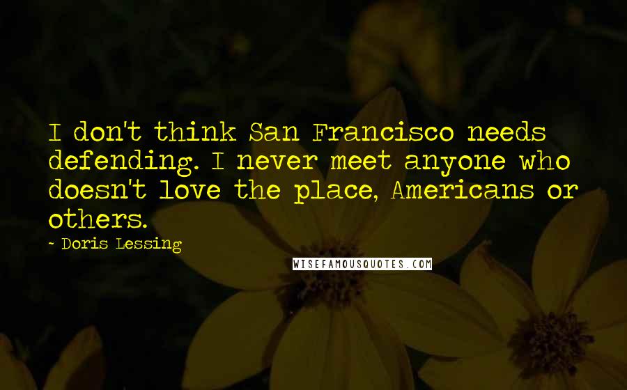 Doris Lessing Quotes: I don't think San Francisco needs defending. I never meet anyone who doesn't love the place, Americans or others.