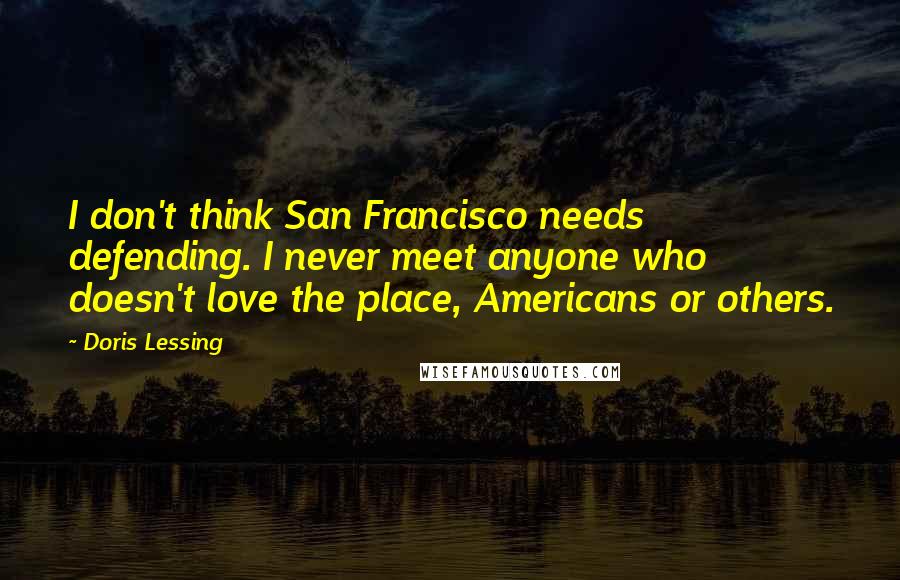 Doris Lessing Quotes: I don't think San Francisco needs defending. I never meet anyone who doesn't love the place, Americans or others.