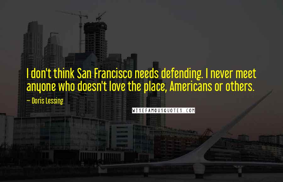 Doris Lessing Quotes: I don't think San Francisco needs defending. I never meet anyone who doesn't love the place, Americans or others.