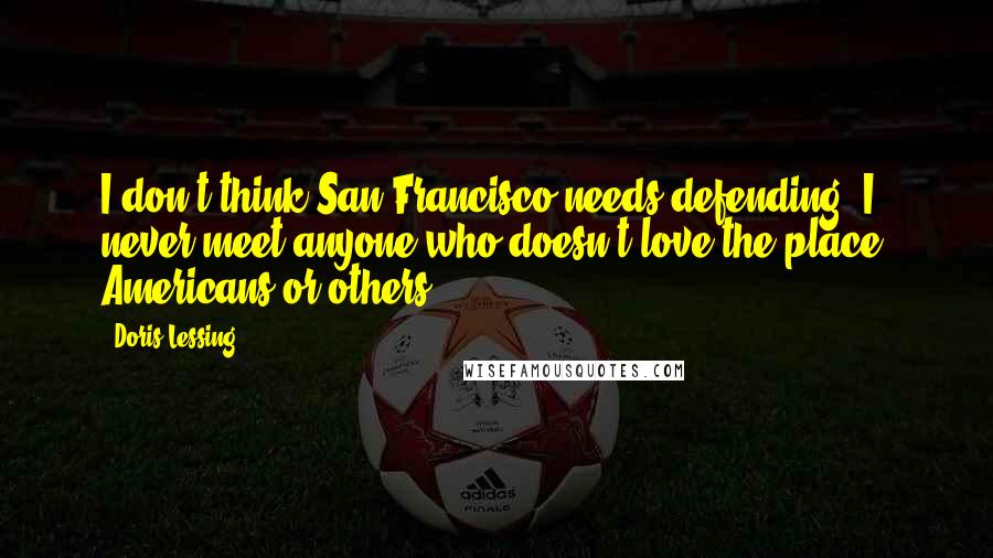 Doris Lessing Quotes: I don't think San Francisco needs defending. I never meet anyone who doesn't love the place, Americans or others.