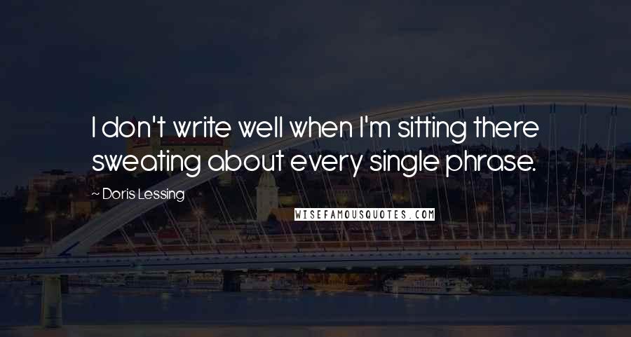 Doris Lessing Quotes: I don't write well when I'm sitting there sweating about every single phrase.