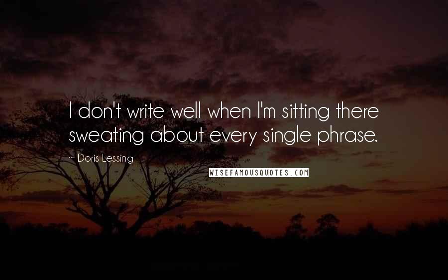 Doris Lessing Quotes: I don't write well when I'm sitting there sweating about every single phrase.