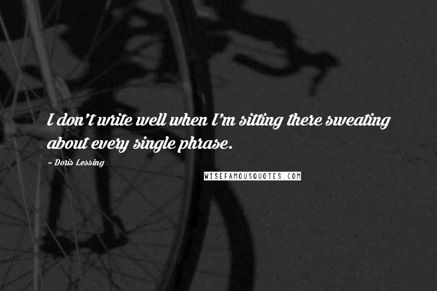 Doris Lessing Quotes: I don't write well when I'm sitting there sweating about every single phrase.