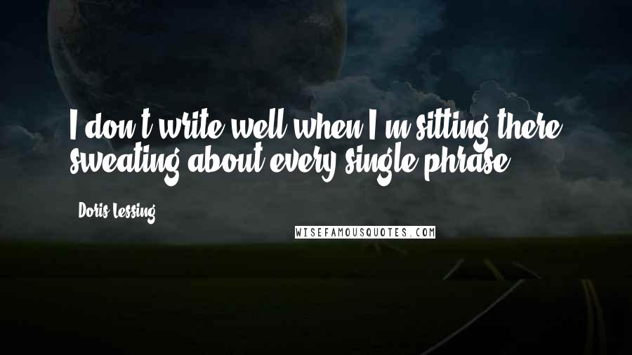 Doris Lessing Quotes: I don't write well when I'm sitting there sweating about every single phrase.